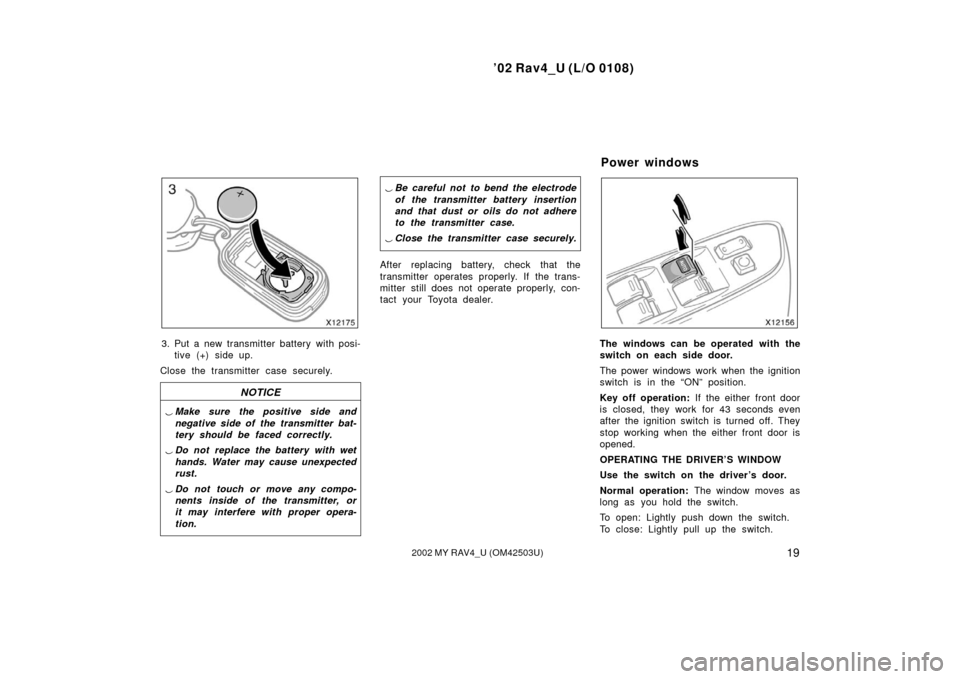 TOYOTA RAV4 2002 XA20 / 2.G User Guide ’02 Rav4_U (L/O 0108)
192002 MY RAV4_U (OM42503U)
3. Put a new transmitter battery with posi-tive (+) side up.
Close the transmitter case securely.
NOTICE
 Make sure the positive side and
negative 