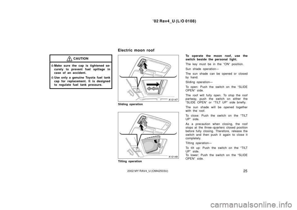 TOYOTA RAV4 2002 XA20 / 2.G User Guide ’02 Rav4_U (L/O 0108)
252002 MY RAV4_U (OM42503U)
CAUTION
Make sure the cap is tightened se-
curely to prevent fuel spillage in
case of an accident.
Use only a genuine Toyota fuel tank
cap for rep