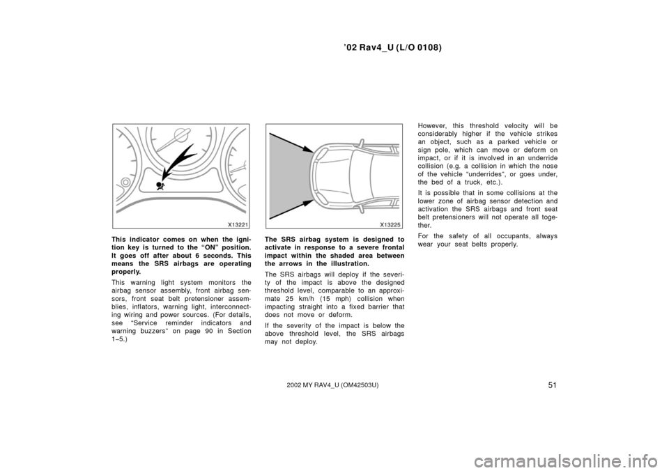 TOYOTA RAV4 2002 XA20 / 2.G Owners Manual ’02 Rav4_U (L/O 0108)
512002 MY RAV4_U (OM42503U)
This indicator comes on when the igni-
tion key is turned to the “ON” position.
It goes off after about 6 seconds. This
means the SRS airbags ar