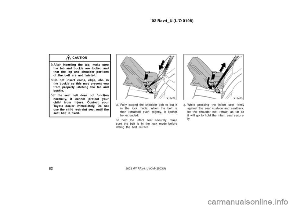 TOYOTA RAV4 2002 XA20 / 2.G Manual PDF ’02 Rav4_U (L/O 0108)
622002 MY RAV4_U (OM42503U)
CAUTION
After inserting the tab, make sure
the tab and buckle are  locked and
that the lap and shoulder portions
of the belt are not twisted.
Do n