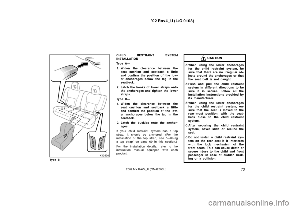TOYOTA RAV4 2002 XA20 / 2.G Manual Online ’02 Rav4_U (L/O 0108)
732002 MY RAV4_U (OM42503U)
Ty p e B
CHILD RESTRAINT SYSTEM
INSTALLATION
Ty p e  A —1. Widen the clearance between the seat cushion and seatback a little
and confirm the posi