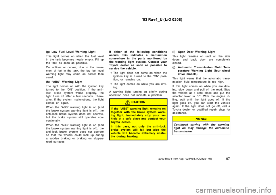 TOYOTA RAV4 2003 XA20 / 2.G Owners Manual ’03 Rav4_U (L/O 0208)
972003 RAV4 from Aug. ’02 Prod. (OM42517U)
(g) Low Fuel Level Warning Light
This light comes on when the fuel level
in the tank becomes nearly empty. Fill up
the tank as soon