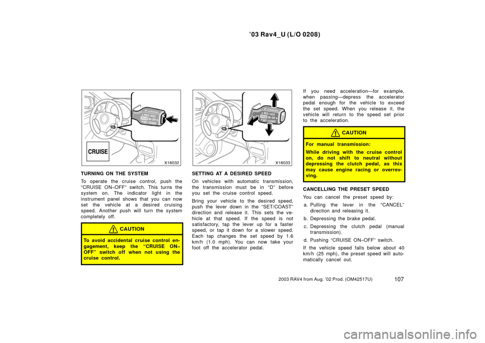 TOYOTA RAV4 2003 XA20 / 2.G Owners Manual ’03 Rav4_U (L/O 0208)
1072003 RAV4 from Aug. ’02 Prod. (OM42517U)
TURNING ON THE SYSTEM
To operate the cruise control, push the
“CRUISE ON�OFF” switch. This turns the
system on. The indicator 