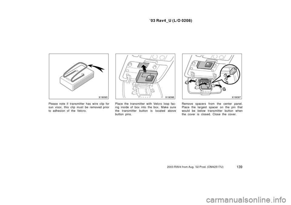 TOYOTA RAV4 2003 XA20 / 2.G Owners Manual ’03 Rav4_U (L/O 0208)
1392003 RAV4 from Aug. ’02 Prod. (OM42517U)
Please note if transmitter has wire clip for
sun visor, this clip must be removed prior
to adhesion of the Velcro.Place the transm TOYOTA RAV4 2003 XA20 / 2.G Owners Manual ’03 Rav4_U (L/O 0208)
1392003 RAV4 from Aug. ’02 Prod. (OM42517U)
Please note if transmitter has wire clip for
sun visor, this clip must be removed prior
to adhesion of the Velcro.Place the transm