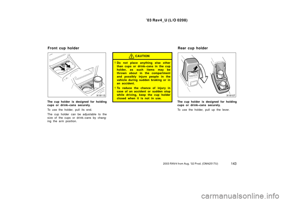 TOYOTA RAV4 2003 XA20 / 2.G Owners Manual ’03 Rav4_U (L/O 0208)
1432003 RAV4 from Aug. ’02 Prod. (OM42517U)
The cup holder is designed for holding
cups or drink�cans securely.
To use the holder, pull its end.
The cup holder  can be adjust