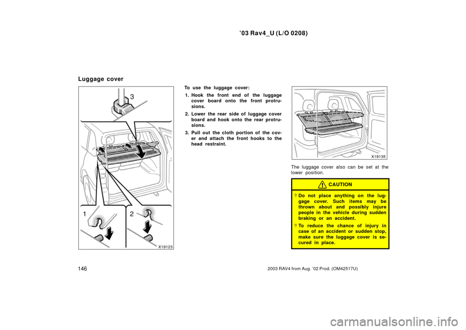TOYOTA RAV4 2003 XA20 / 2.G Owners Manual ’03 Rav4_U (L/O 0208)
1462003 RAV4 from Aug. ’02 Prod. (OM42517U)
To use the luggage cover:1. Hook the front end of the luggage cover board onto the front protru-
sions.
2. Lower the rear side of 