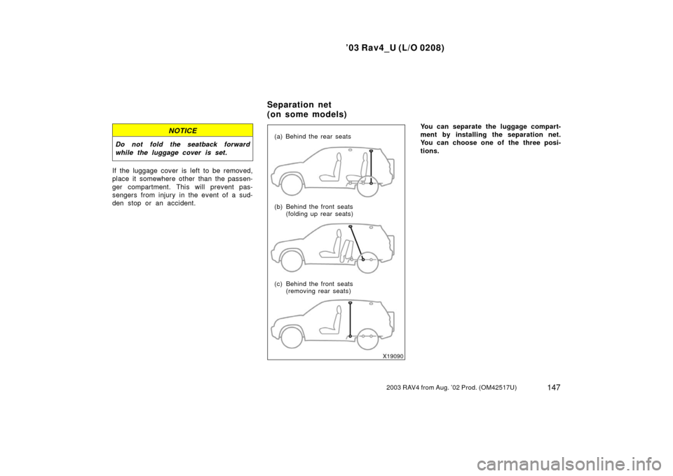 TOYOTA RAV4 2003 XA20 / 2.G Owners Manual ’03 Rav4_U (L/O 0208)
1472003 RAV4 from Aug. ’02 Prod. (OM42517U)
NOTICE
Do not fold the seatback forward
while the luggage cover is set.
If the luggage cover is left to be removed,
place it somew