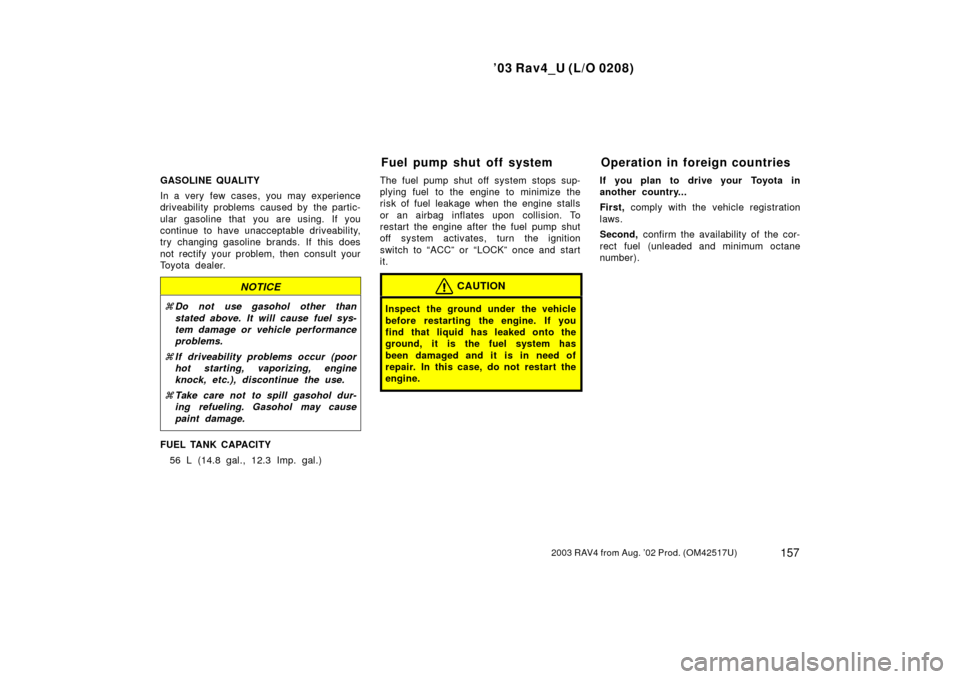 TOYOTA RAV4 2003 XA20 / 2.G Owners Manual ’03 Rav4_U (L/O 0208)
1572003 RAV4 from Aug. ’02 Prod. (OM42517U)
GASOLINE QUALITY
In a very few cases, you may experience
driveability problems  caused by  the partic-
ular gasoline that you are 