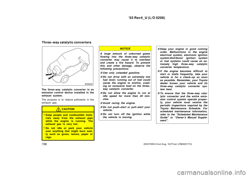 TOYOTA RAV4 2003 XA20 / 2.G Owners Guide ’03 Rav4_U (L/O 0208)
1582003 RAV4 from Aug. ’02 Prod. (OM42517U)
The three�way catalytic converter is an
emission control device installed in the
exhaust system.
The purpose is to reduce pollutan