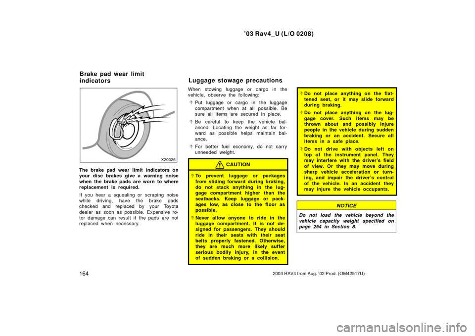 TOYOTA RAV4 2003 XA20 / 2.G Owners Manual ’03 Rav4_U (L/O 0208)
1642003 RAV4 from Aug. ’02 Prod. (OM42517U)
The brake pad wear limit  indicators on
your disc brakes give a warning noise
when the brake pads are worn to where
replacement is