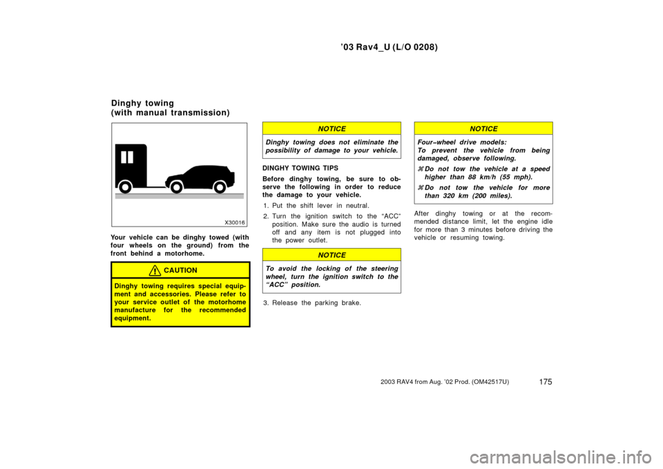 TOYOTA RAV4 2003 XA20 / 2.G Owners Manual ’03 Rav4_U (L/O 0208)
1752003 RAV4 from Aug. ’02 Prod. (OM42517U)
Your vehicle can be dinghy towed (with
four wheels on the ground) from the
front behind a motorhome.
CAUTION
Dinghy towing require