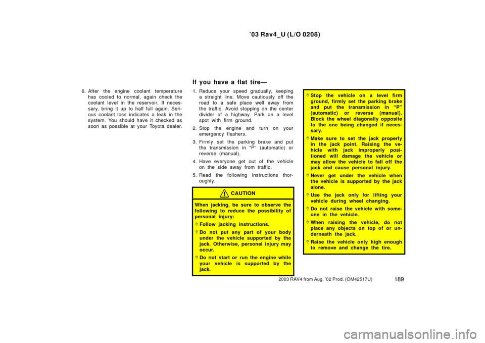 TOYOTA RAV4 2003 XA20 / 2.G Owners Manual ’03 Rav4_U (L/O 0208)
1892003 RAV4 from Aug. ’02 Prod. (OM42517U)
6. After the engine coolant temperaturehas cooled to normal, again check the
coolant level in the reservoir. If neces-
sary, bring