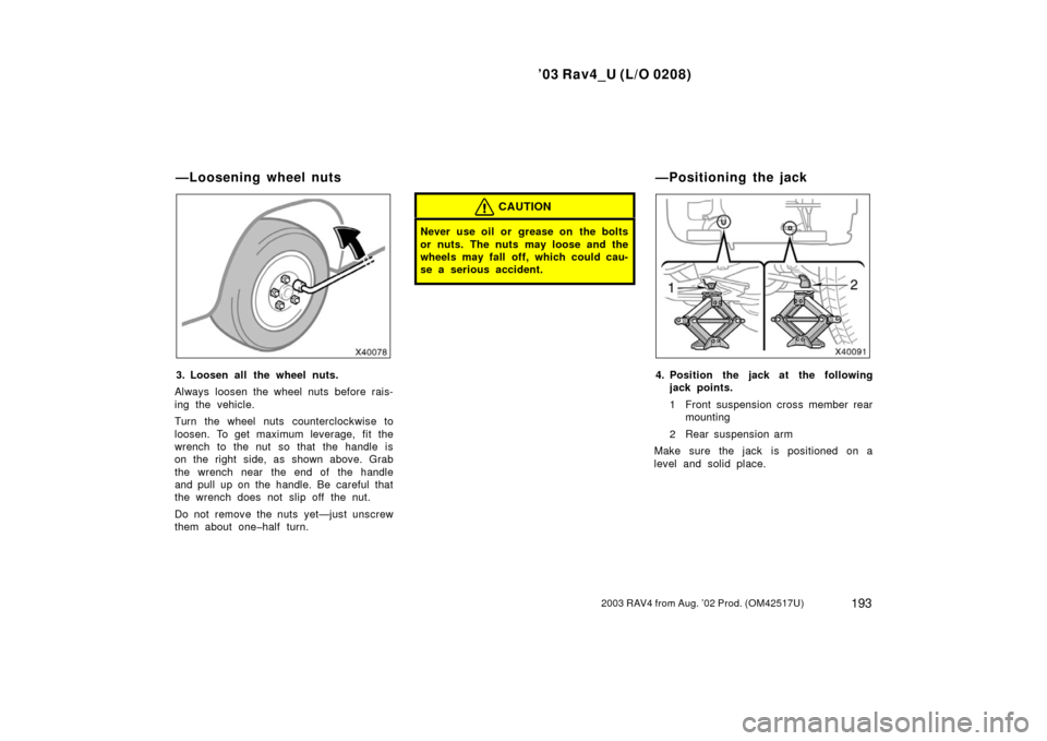 TOYOTA RAV4 2003 XA20 / 2.G Owners Manual ’03 Rav4_U (L/O 0208)
1932003 RAV4 from Aug. ’02 Prod. (OM42517U)
3. Loosen all the wheel nuts.
Always loosen the wheel nuts before rais-
ing the vehicle.
Turn the wheel nuts counterclockwise to
l TOYOTA RAV4 2003 XA20 / 2.G Owners Manual ’03 Rav4_U (L/O 0208)
1932003 RAV4 from Aug. ’02 Prod. (OM42517U)
3. Loosen all the wheel nuts.
Always loosen the wheel nuts before rais-
ing the vehicle.
Turn the wheel nuts counterclockwise to
l