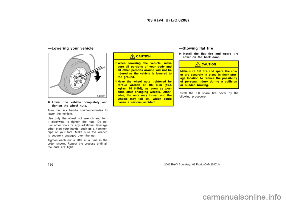 TOYOTA RAV4 2003 XA20 / 2.G Owners Manual ’03 Rav4_U (L/O 0208)
1962003 RAV4 from Aug. ’02 Prod. (OM42517U)
8. Lower the vehicle completely andtighten the wheel nuts.
Turn the jack handle counterclockwise to
lower the vehicle.
Use only th