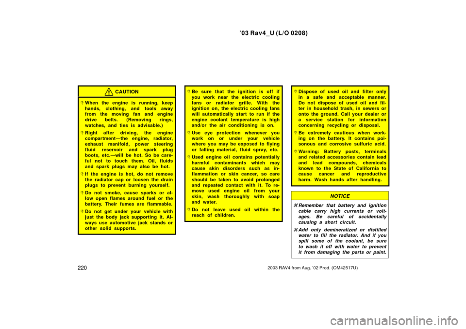 TOYOTA RAV4 2003 XA20 / 2.G Owners Manual ’03 Rav4_U (L/O 0208)
2202003 RAV4 from Aug. ’02 Prod. (OM42517U)
CAUTION
When the engine is running, keep
hands, clothing, and tools away
from the moving fan and engine
drive belts. (Removing ri