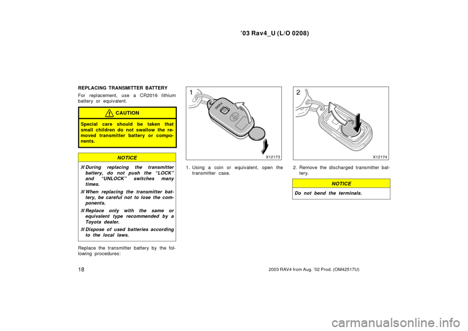 TOYOTA RAV4 2003 XA20 / 2.G Owners Manual ’03 Rav4_U (L/O 0208)
182003 RAV4 from Aug. ’02 Prod. (OM42517U)
REPLACING TRANSMITTER BATTERY
For replacement, use a CR2016 lithium
battery or equivalent.
CAUTION
Special care should be taken tha