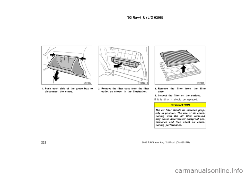 TOYOTA RAV4 2003 XA20 / 2.G Owners Manual ’03 Rav4_U (L/O 0208)
2322003 RAV4 from Aug. ’02 Prod. (OM42517U)
1. Push each side of the glove box todisconnect the claws.2. Remove the filter case from the filteroutlet as shown in the illustra