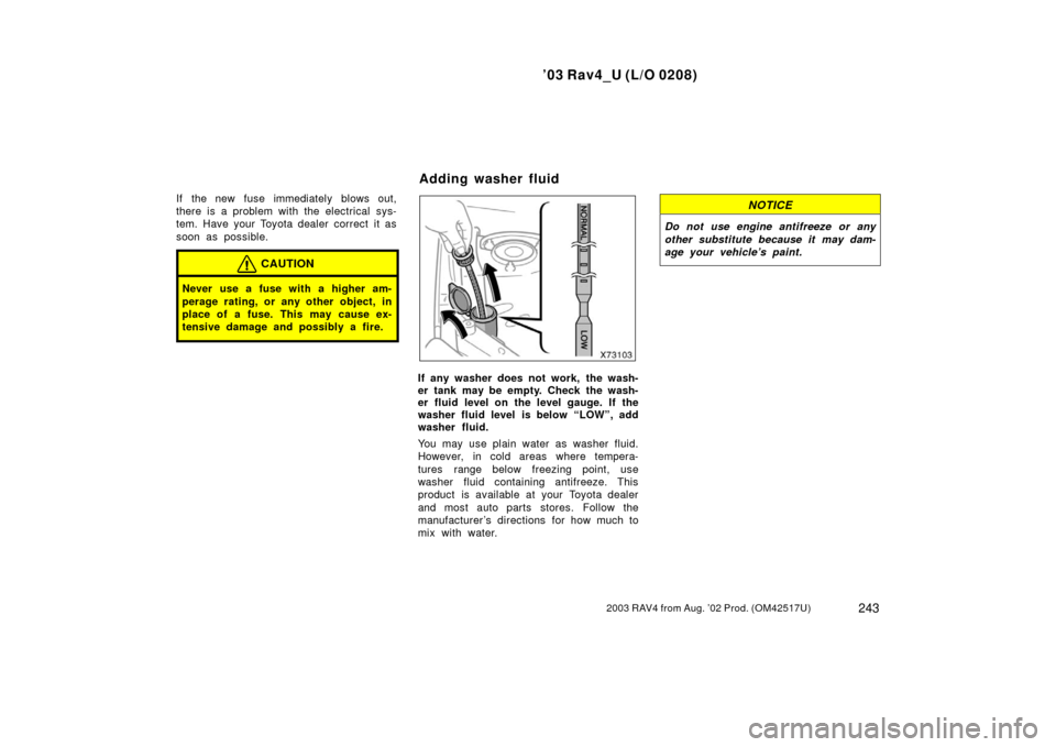 TOYOTA RAV4 2003 XA20 / 2.G Owners Manual ’03 Rav4_U (L/O 0208)
2432003 RAV4 from Aug. ’02 Prod. (OM42517U)
If the new fuse immediately blows out,
there is a problem with the electrical sys-
tem. Have your Toyota dealer correct  it as
soo
