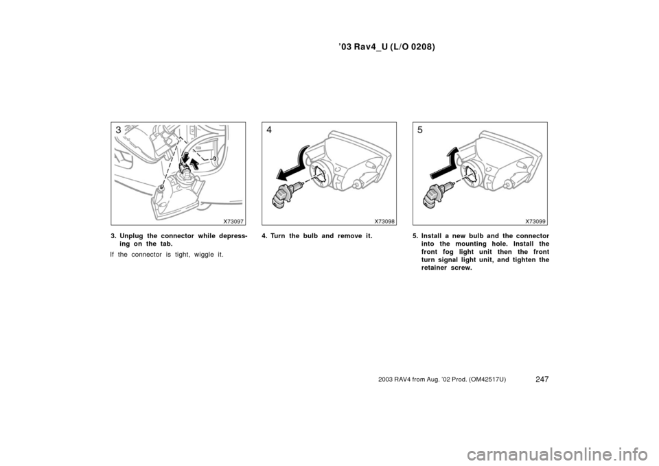 TOYOTA RAV4 2003 XA20 / 2.G Owners Manual ’03 Rav4_U (L/O 0208)
2472003 RAV4 from Aug. ’02 Prod. (OM42517U)
3. Unplug the connector while depress-ing on the tab.
If the connector is tight, wiggle it.4. Turn the bulb and remove it.5. Insta