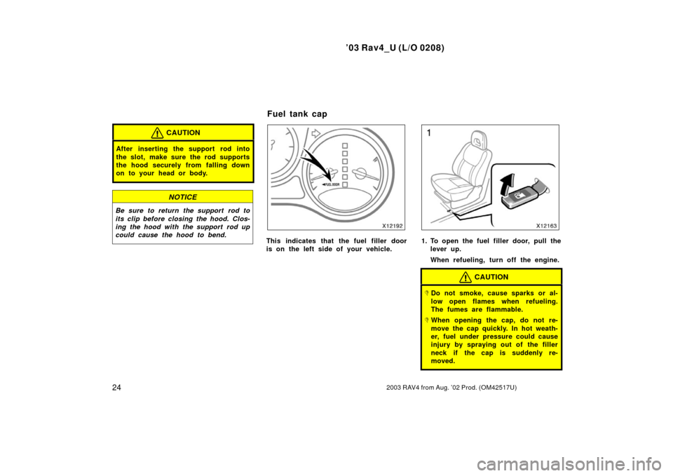 TOYOTA RAV4 2003 XA20 / 2.G Owners Manual ’03 Rav4_U (L/O 0208)
242003 RAV4 from Aug. ’02 Prod. (OM42517U)
CAUTION
After inserting the support rod into
the slot, make sure the rod supports
the hood securely from falling down
on to your he