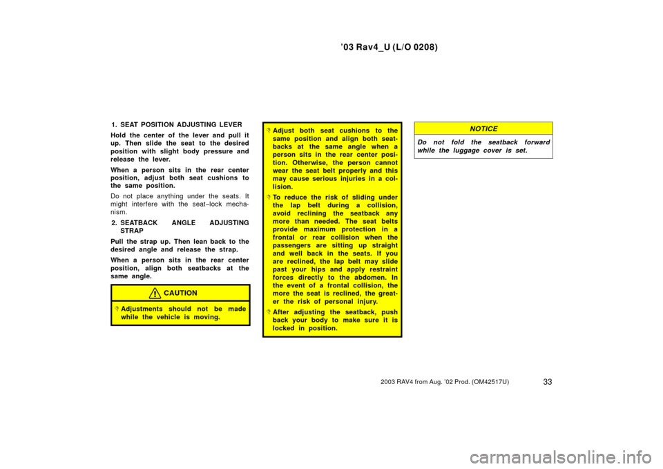 TOYOTA RAV4 2003 XA20 / 2.G Owners Manual ’03 Rav4_U (L/O 0208)
332003 RAV4 from Aug. ’02 Prod. (OM42517U)
1. SEAT POSITION ADJUSTING LEVER
Hold the center of the lever and pull it
up. Then slide the seat to the desired
position with slig