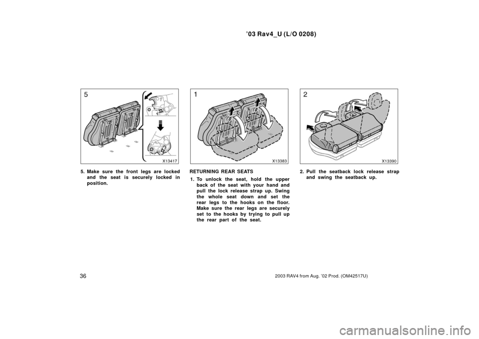 TOYOTA RAV4 2003 XA20 / 2.G Service Manual ’03 Rav4_U (L/O 0208)
362003 RAV4 from Aug. ’02 Prod. (OM42517U)
5. Make sure the front legs are lockedand the seat is securely locked in
position.RETURNING REAR SEATS
1. To unlock the seat, hold 