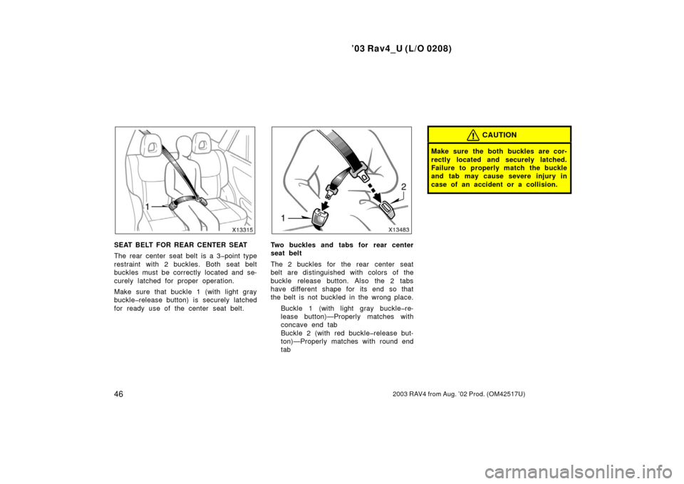 TOYOTA RAV4 2003 XA20 / 2.G Owners Manual ’03 Rav4_U (L/O 0208)
462003 RAV4 from Aug. ’02 Prod. (OM42517U)
SEAT BELT FOR REAR CENTER SEAT
The rear center seat belt is a 3�point type
restraint with 2 buckles. Both seat belt
buckles must be