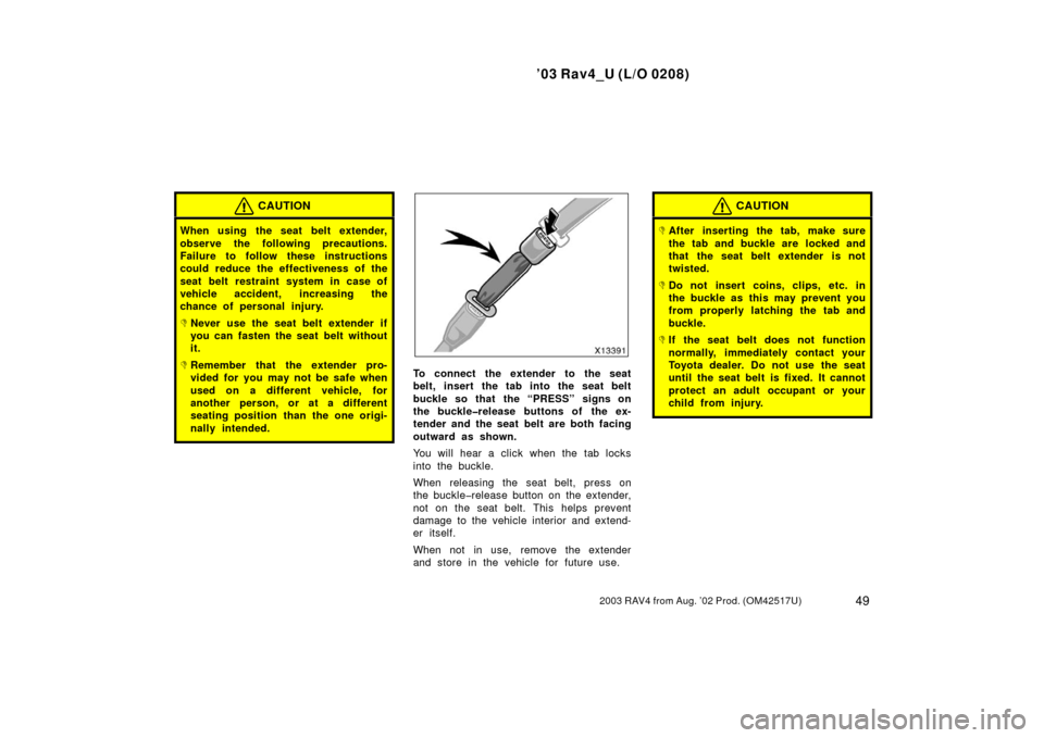 TOYOTA RAV4 2003 XA20 / 2.G Owners Manual ’03 Rav4_U (L/O 0208)
492003 RAV4 from Aug. ’02 Prod. (OM42517U)
CAUTION
When using the seat belt extender,
observe the following precautions.
Failure to follow these instructions
could reduce the