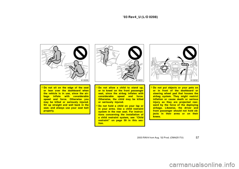 TOYOTA RAV4 2003 XA20 / 2.G Repair Manual ’03 Rav4_U (L/O 0208)
572003 RAV4 from Aug. ’02 Prod. (OM42517U)
Do not sit on the edge of the seat
or lean over the dashboard when
the vehicle is in use, since the air-
bags inflate with conside