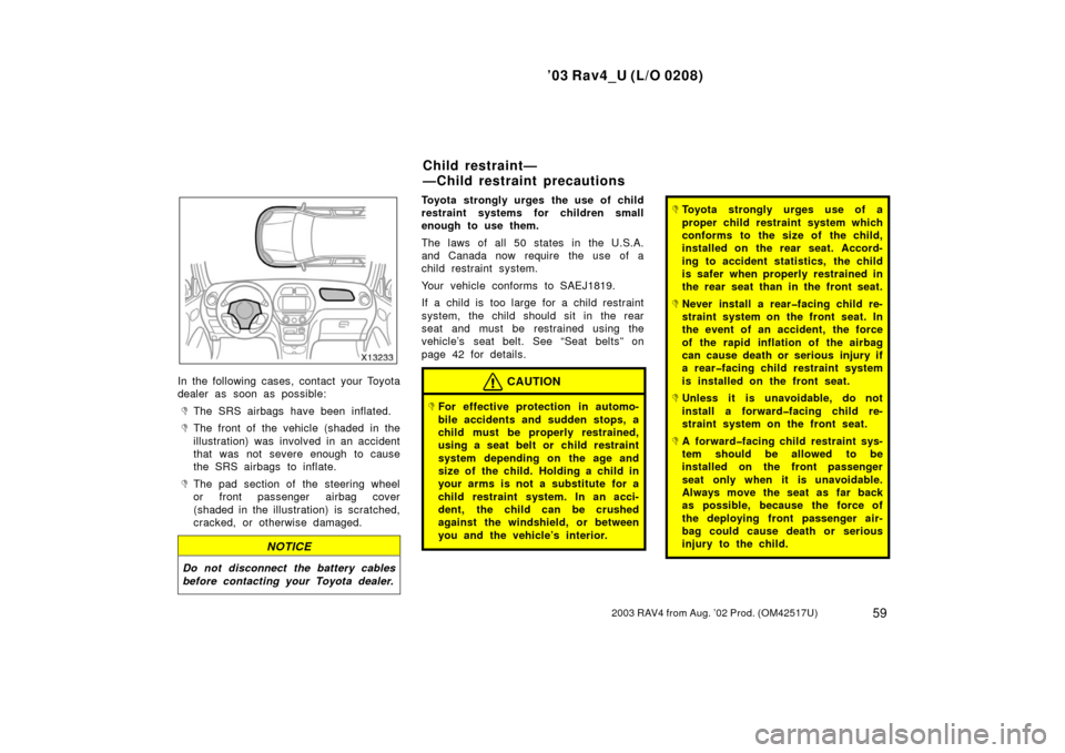 TOYOTA RAV4 2003 XA20 / 2.G Owners Manual ’03 Rav4_U (L/O 0208)
592003 RAV4 from Aug. ’02 Prod. (OM42517U)
In the following cases, contact your Toyota
dealer as soon as possible:
The SRS airbags have been inflated.
The front of the vehi