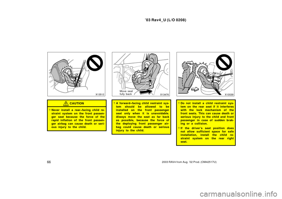 TOYOTA RAV4 2003 XA20 / 2.G Manual PDF ’03 Rav4_U (L/O 0208)
662003 RAV4 from Aug. ’02 Prod. (OM42517U)
CAUTION
Never install a rear�facing child re-
straint system on the front passen-
ger seat because the force of the
rapid inflatio