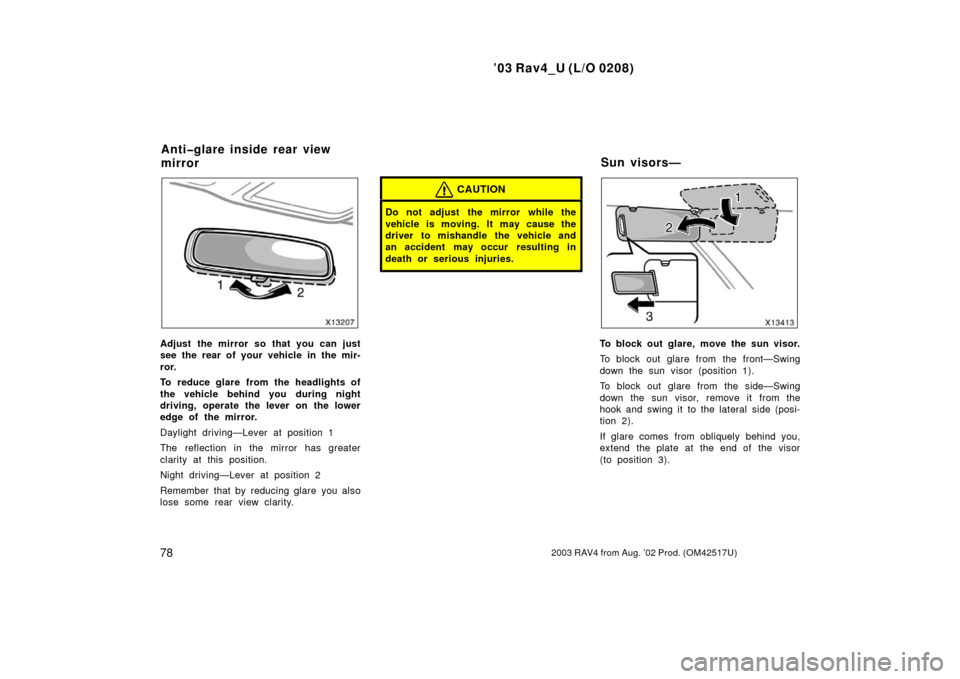 TOYOTA RAV4 2003 XA20 / 2.G Manual Online ’03 Rav4_U (L/O 0208)
782003 RAV4 from Aug. ’02 Prod. (OM42517U)
Adjust the mirror so that you can just
see the rear of your vehicle in the mir-
ror.
To reduce glare from the headlights of
the veh
