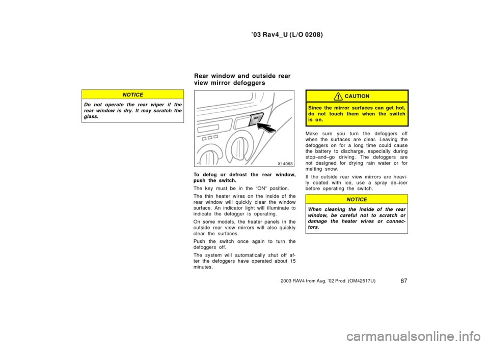 TOYOTA RAV4 2003 XA20 / 2.G Owners Manual ’03 Rav4_U (L/O 0208)
872003 RAV4 from Aug. ’02 Prod. (OM42517U)
NOTICE
Do not operate the rear wiper  if the
rear window is dry. It may scratch the
glass.
To defog or defrost the rear window,
pus