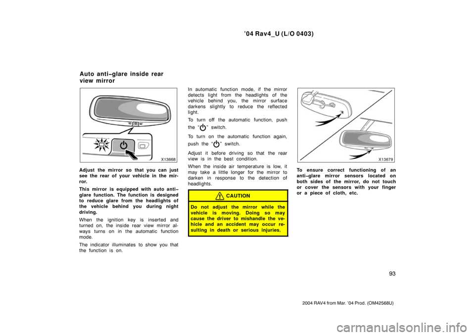 TOYOTA RAV4 2004 XA20 / 2.G Owners Manual ’04 Rav4_U (L/O 0403)
93
2004 RAV4 from Mar. ’04 Prod. (OM42568U)
Adjust the mirror so that you can just
see the rear of your vehicle in the mir-
ror.
This mirror is equipped with auto anti�
glare