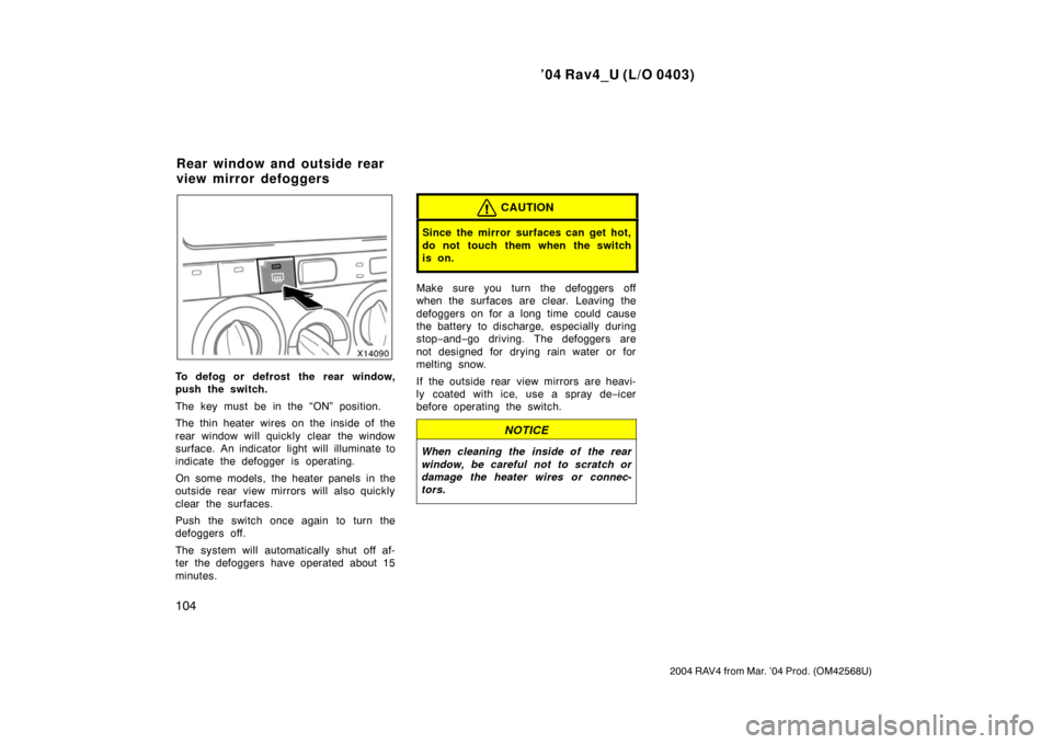 TOYOTA RAV4 2004 XA20 / 2.G Owners Manual ’04 Rav4_U (L/O 0403)
104
2004 RAV4 from Mar. ’04 Prod. (OM42568U)
To defog or defrost the rear window,
push the switch.
The key must be in the “ON” position.
The thin heater wires on the insi