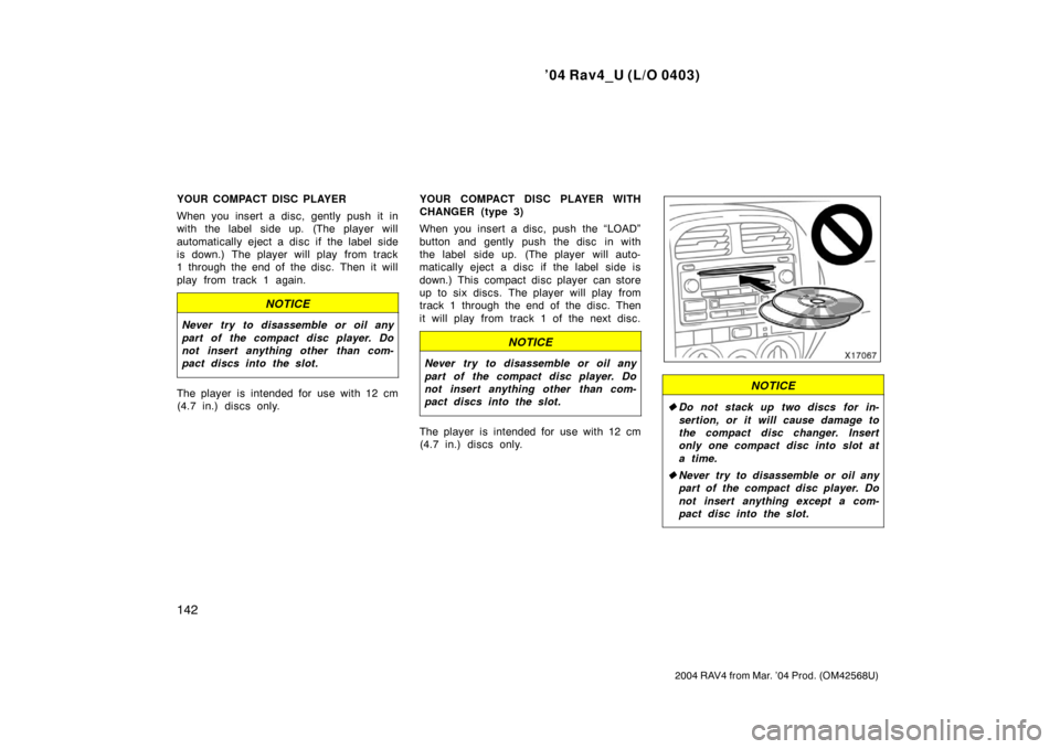 TOYOTA RAV4 2004 XA20 / 2.G Owners Manual ’04 Rav4_U (L/O 0403)
142
2004 RAV4 from Mar. ’04 Prod. (OM42568U)
YOUR COMPACT DISC PLAYER
When you insert a disc, gently push it in
with the label side up. (The player will
automatically eject a