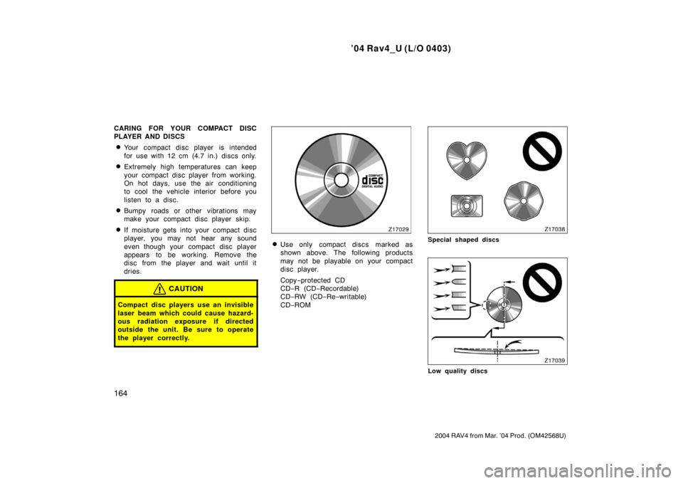 TOYOTA RAV4 2004 XA20 / 2.G Owners Manual ’04 Rav4_U (L/O 0403)
164
2004 RAV4 from Mar. ’04 Prod. (OM42568U)
CARING FOR YOUR COMPACT DISC
PLAYER AND DISCS
Your compact disc player is intended
for use with 12 cm (4.7 in.) discs only.
Ext
