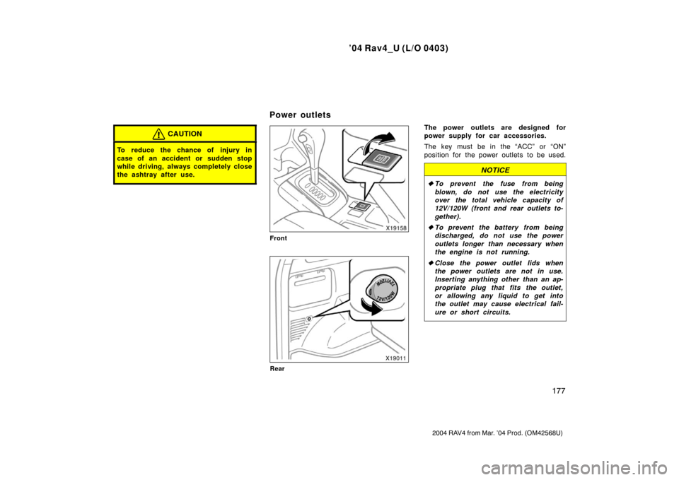 TOYOTA RAV4 2004 XA20 / 2.G Owners Manual ’04 Rav4_U (L/O 0403)
177
2004 RAV4 from Mar. ’04 Prod. (OM42568U)
CAUTION
To reduce the chance of injury in
case of an accident or sudden stop
while driving, always completely close
the ashtray a