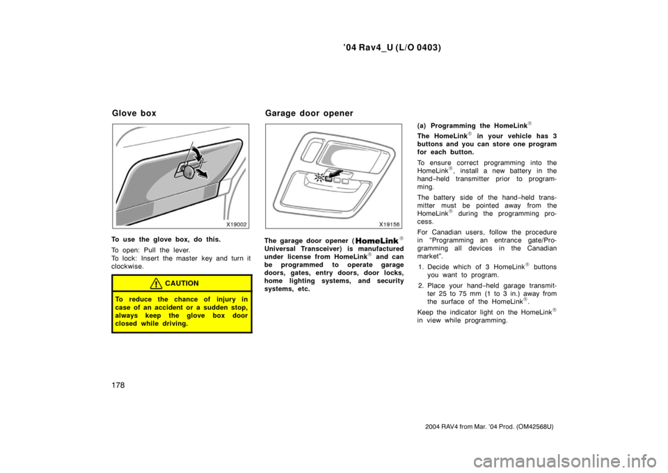 TOYOTA RAV4 2004 XA20 / 2.G Owners Manual ’04 Rav4_U (L/O 0403)
178
2004 RAV4 from Mar. ’04 Prod. (OM42568U)
To use the glove box, do this.
To open: Pull the lever.
To lock: Insert the master key and turn it
clockwise.
CAUTION
To reduce t