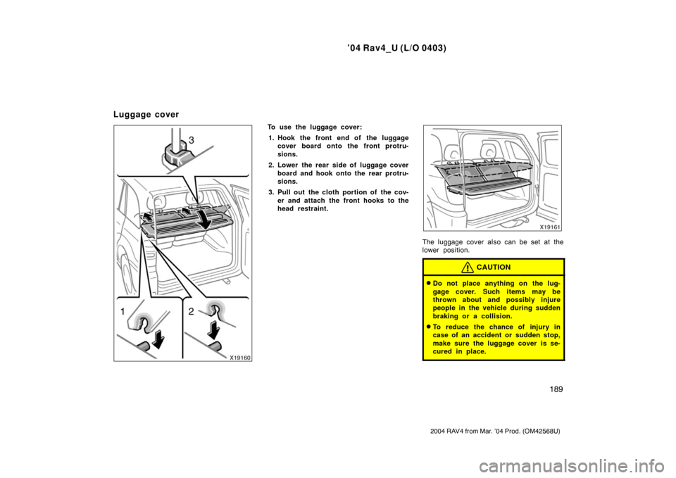 TOYOTA RAV4 2004 XA20 / 2.G Owners Manual ’04 Rav4_U (L/O 0403)
189
2004 RAV4 from Mar. ’04 Prod. (OM42568U)
To use the luggage cover:1. Hook the front end of the luggage cover board onto the front protru-
sions.
2. Lower the rear side of