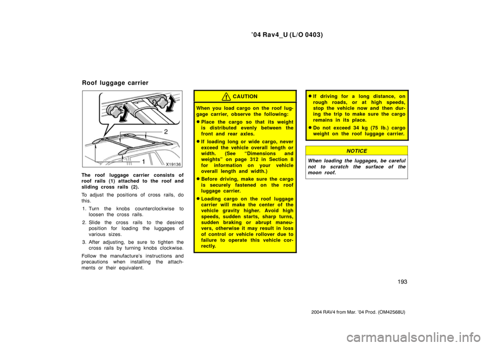 TOYOTA RAV4 2004 XA20 / 2.G Owners Manual ’04 Rav4_U (L/O 0403)
193
2004 RAV4 from Mar. ’04 Prod. (OM42568U)
The roof luggage carrier consists of
roof rails (1) attached to the roof and
sliding cross rails (2).
To adjust the positions of 