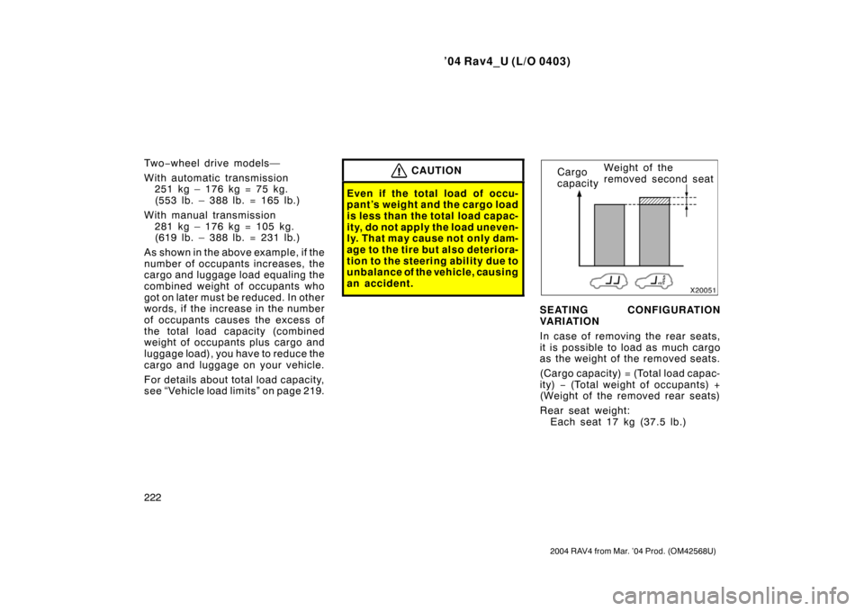 TOYOTA RAV4 2004 XA20 / 2.G Owners Manual ’04 Rav4_U (L/O 0403)
222
2004 RAV4 from Mar. ’04 Prod. (OM42568U)
Tw o−wheel drive models—
With automatic transmission 251 kg – 176 kg = 75 kg.
( 553 lb. – 388 lb. = 165 lb. )
With manual