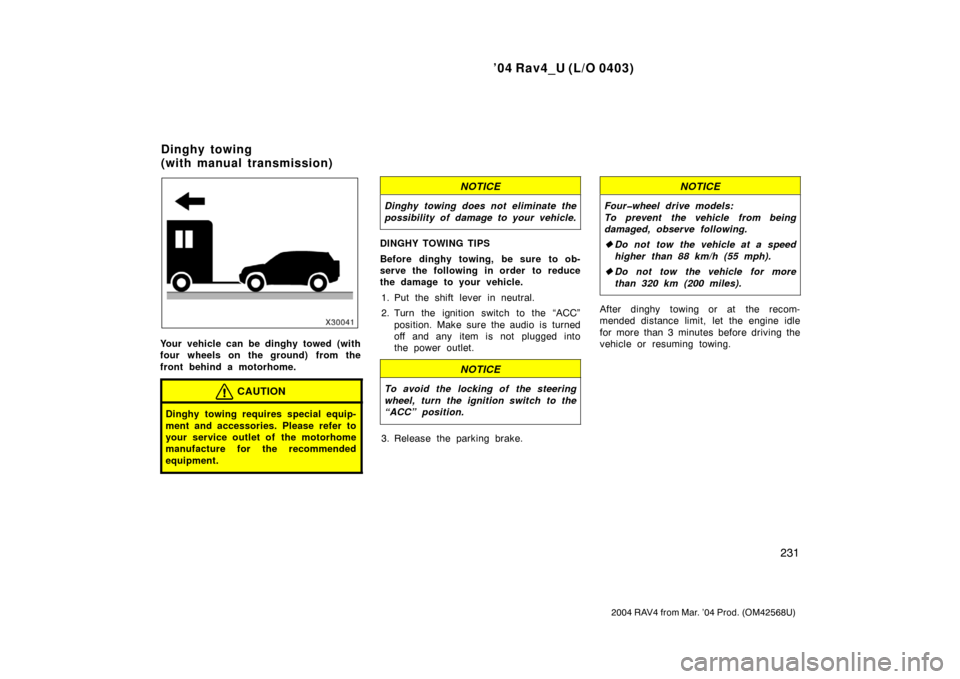 TOYOTA RAV4 2004 XA20 / 2.G Owners Manual ’04 Rav4_U (L/O 0403)
231
2004 RAV4 from Mar. ’04 Prod. (OM42568U)
Your vehicle can be dinghy towed (with
four wheels on the ground) from the
front behind a motorhome.
CAUTION
Dinghy towing requir
