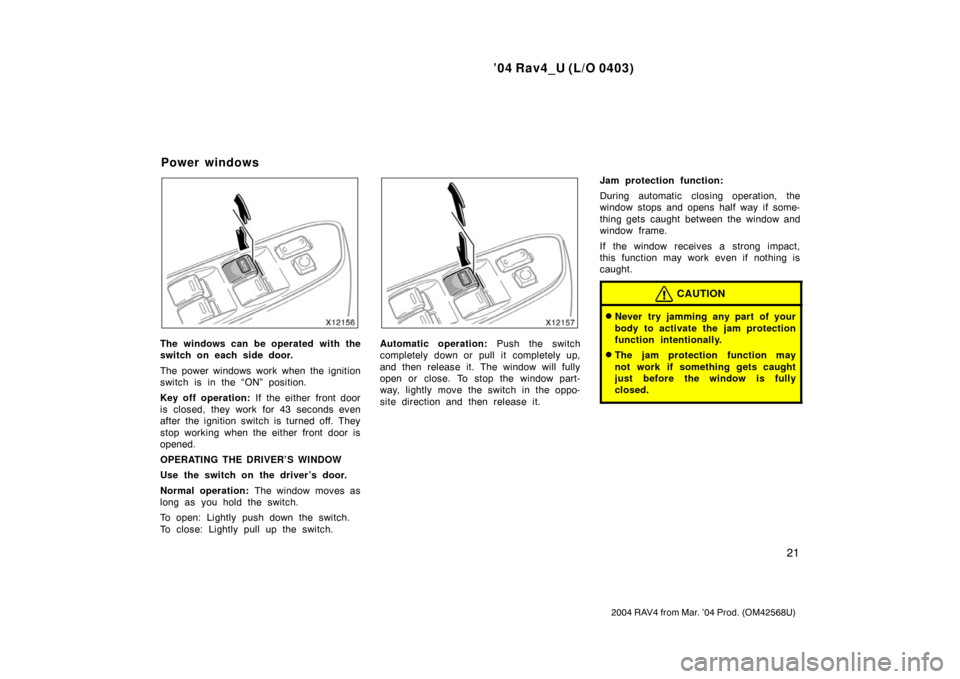 TOYOTA RAV4 2004 XA20 / 2.G Owners Manual ’04 Rav4_U (L/O 0403)
21
2004 RAV4 from Mar. ’04 Prod. (OM42568U)
The windows can be operated with the
switch on each side door.
The power windows work when the ignition
switch is in the “ON” 