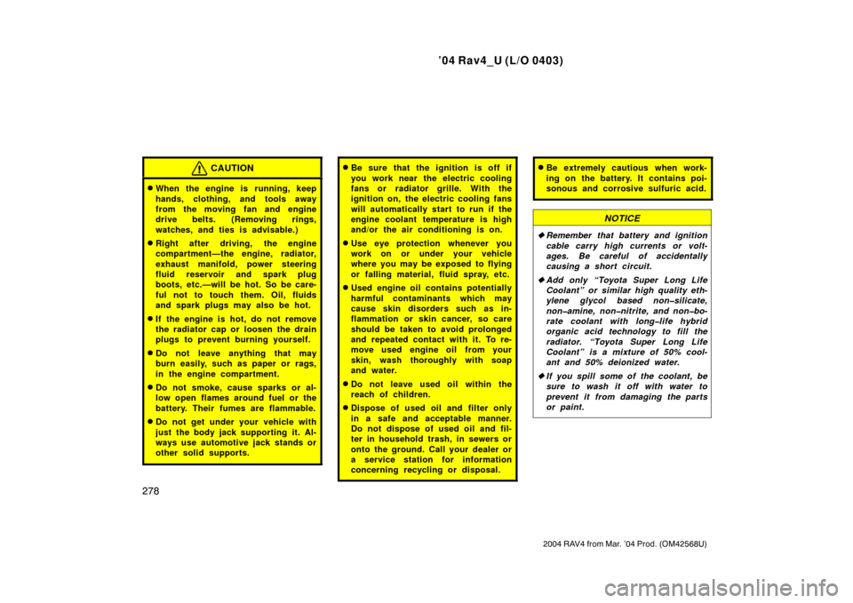 TOYOTA RAV4 2004 XA20 / 2.G Owners Manual ’04 Rav4_U (L/O 0403)
278
2004 RAV4 from Mar. ’04 Prod. (OM42568U)
CAUTION
When the engine is running, keep
hands, clothing, and tools away
from the moving fan and engine
drive belts. (Removing r