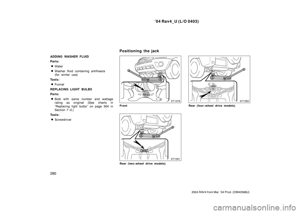 TOYOTA RAV4 2004 XA20 / 2.G User Guide ’04 Rav4_U (L/O 0403)
280
2004 RAV4 from Mar. ’04 Prod. (OM42568U)
ADDING WASHER FLUID
Parts:
Water
Washer fluid containing antifreeze
(for winter use)
Tools:
Funnel
REPLACING LIGHT BULBS
Parts