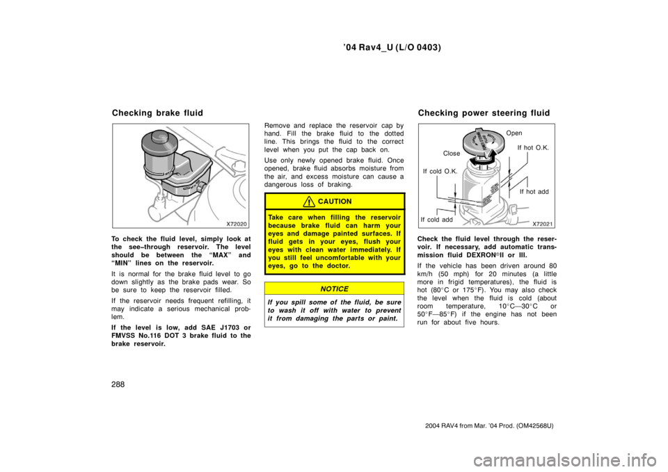 TOYOTA RAV4 2004 XA20 / 2.G User Guide ’04 Rav4_U (L/O 0403)
288
2004 RAV4 from Mar. ’04 Prod. (OM42568U)
To check the fluid level, simply look at
the see�through reservoir. The level
should be between the “MAX” and
“MIN” lines