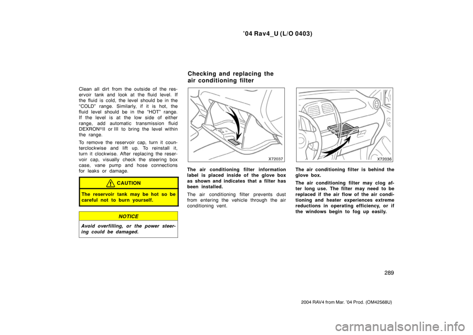 TOYOTA RAV4 2004 XA20 / 2.G User Guide ’04 Rav4_U (L/O 0403)
289
2004 RAV4 from Mar. ’04 Prod. (OM42568U)
Clean all dirt from the outside of the res-
ervoir tank and look at the fluid level. If
the fluid is cold, the level should be in