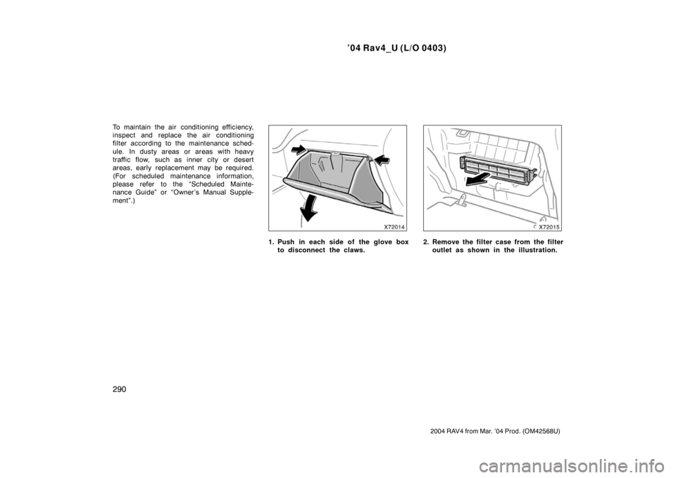 TOYOTA RAV4 2004 XA20 / 2.G Owners Manual ’04 Rav4_U (L/O 0403)
290
2004 RAV4 from Mar. ’04 Prod. (OM42568U)
To maintain  the air  conditioning efficiency,
inspect and replace the air conditioning
filter according to the maintenance sched