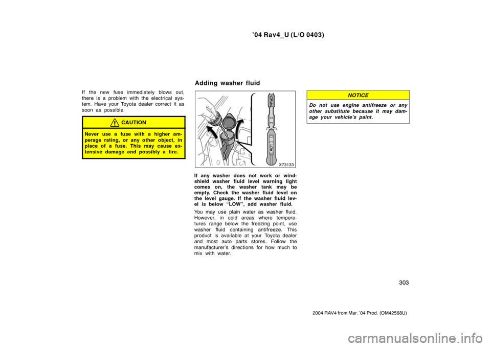 TOYOTA RAV4 2004 XA20 / 2.G Owners Manual ’04 Rav4_U (L/O 0403)
303
2004 RAV4 from Mar. ’04 Prod. (OM42568U)
If the new fuse immediately blows out,
there is a problem with the electrical sys-
tem. Have your Toyota dealer correct  it as
so